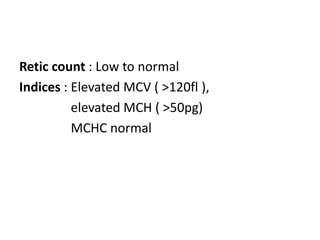 Retic count : Low to normal
Indices : Elevated MCV ( >120fl ),
elevated MCH ( >50pg)
MCHC normal
 