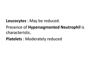 Leucocytes : May be reduced.
Presence of Hypersegmented Neutrophil is
characteristic.
Platelets : Moderately reduced
 