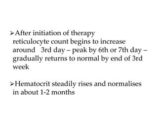 ⮚After initiation of therapy
reticulocyte count begins to increase
around 3rd day – peak by 6th or 7th day –
gradually returns to normal by end of 3rd
week
⮚Hematocrit steadily rises and normalises
in about 1-2 months
 