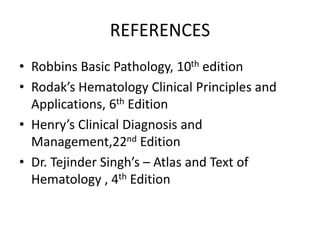 REFERENCES
• Robbins Basic Pathology, 10th edition
• Rodak’s Hematology Clinical Principles and
Applications, 6th Edition
• Henry’s Clinical Diagnosis and
Management,22nd Edition
• Dr. Tejinder Singh’s – Atlas and Text of
Hematology , 4th Edition
 