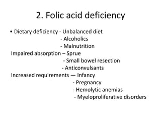 2. Folic acid deficiency
• Dietary deficiency - Unbalanced diet
- Alcoholics
- Malnutrition
Impaired absorption – Sprue
- Small bowel resection
- Anticonvulsants
Increased requirements — Infancy
- Pregnancy
- Hemolytic anemias
- Myeloproliferative disorders
 