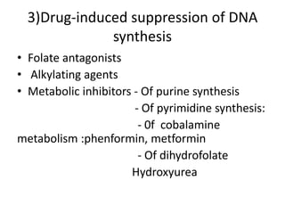 3)Drug-induced suppression of DNA
synthesis
• Folate antagonists
• Alkylating agents
• Metabolic inhibitors - Of purine synthesis
- Of pyrimidine synthesis:
- 0f cobalamine
metabolism :phenformin, metformin
- Of dihydrofolate
Hydroxyurea
 