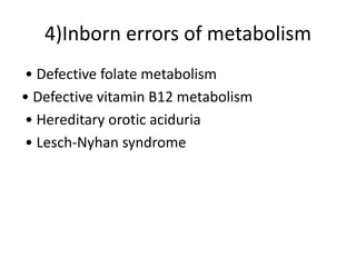 4)Inborn errors of metabolism
• Defective folate metabolism
• Defective vitamin B12 metabolism
• Hereditary orotic aciduria
• Lesch-Nyhan syndrome
 