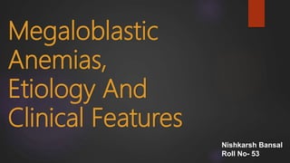 Megaloblastic
Anemias,
Etiology And
Clinical Features
Nishkarsh Bansal
Roll No- 53
 