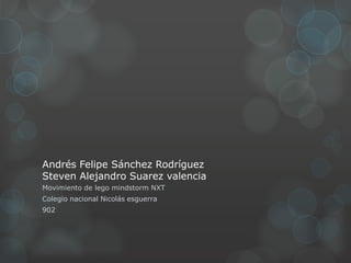 Andrés Felipe Sánchez Rodríguez
Steven Alejandro Suarez valencia
Movimiento de lego mindstorm NXT
Colegio nacional Nicolás esguerra
902
 