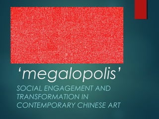 ‘megalopolis’
SOCIAL ENGAGEMENT AND
TRANSFORMATION IN
CONTEMPORARY CHINESE ART
 