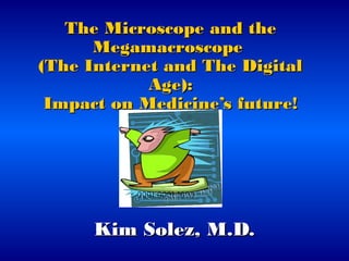 The Microscope and theThe Microscope and the
MegamacroscopeMegamacroscope
(The Internet and The Digital(The Internet and The Digital
Age):Age):
Impact on Medicine’s future!Impact on Medicine’s future!
Kim Solez, M.D.Kim Solez, M.D.
 