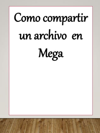 Como compartir
un archivo en
Mega
 