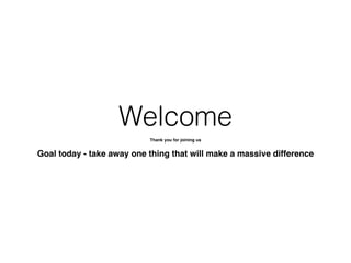 Welcome
Thank you for joining us!
!
Goal today - take away one thing that will make a massive difference
 