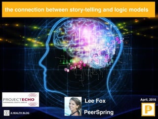 A HEALTH BLOG
the connection between story-telling and logic models
April, 2016
Lee Fox
PeerSpring
 