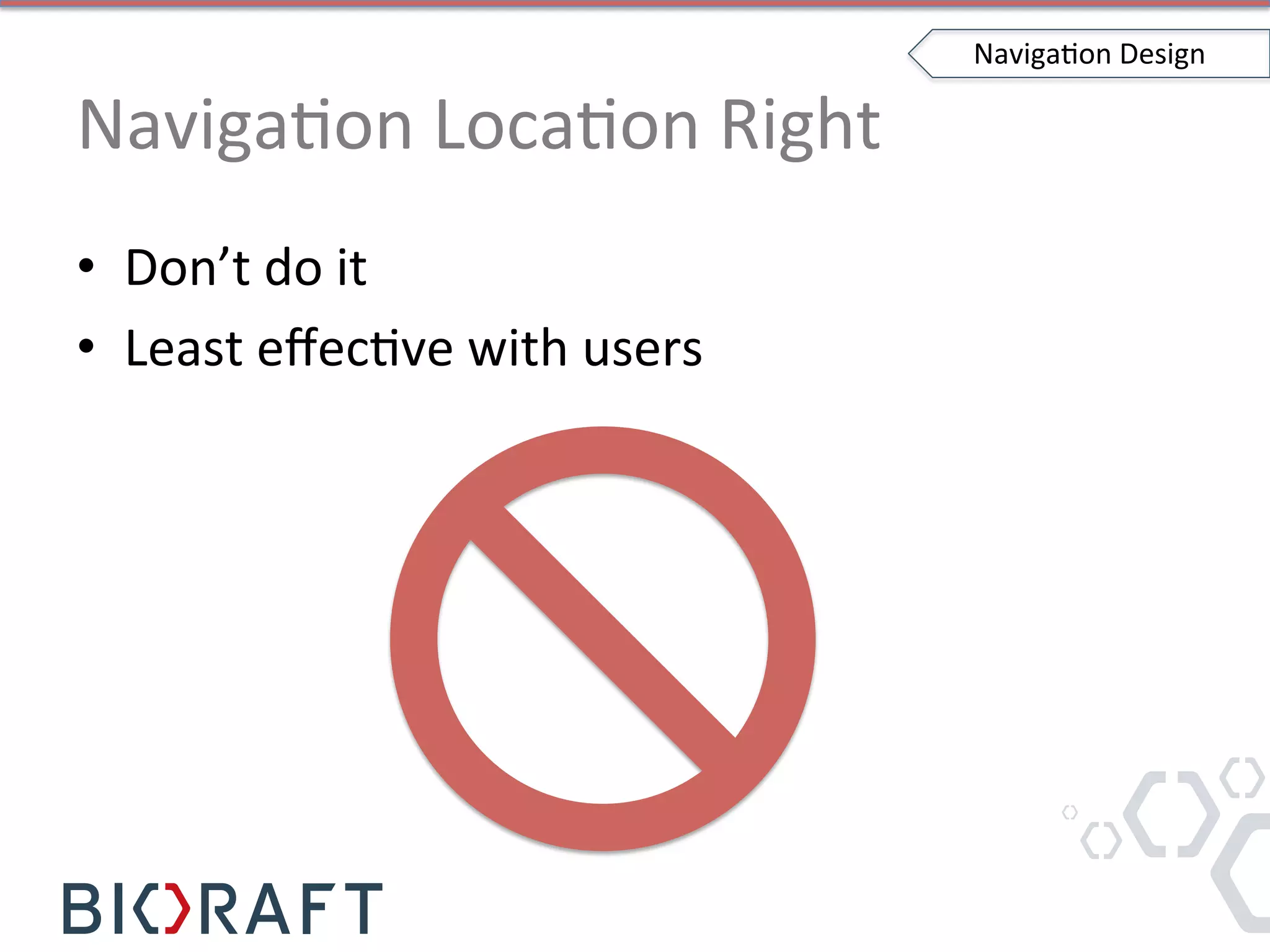 NavigaIon	
  LocaIon	
  Right	
  
•  Don’t	
  do	
  it	
  
•  Least	
  eﬀecIve	
  with	
  users	
  
NavigaIon	
  Design	
  
 