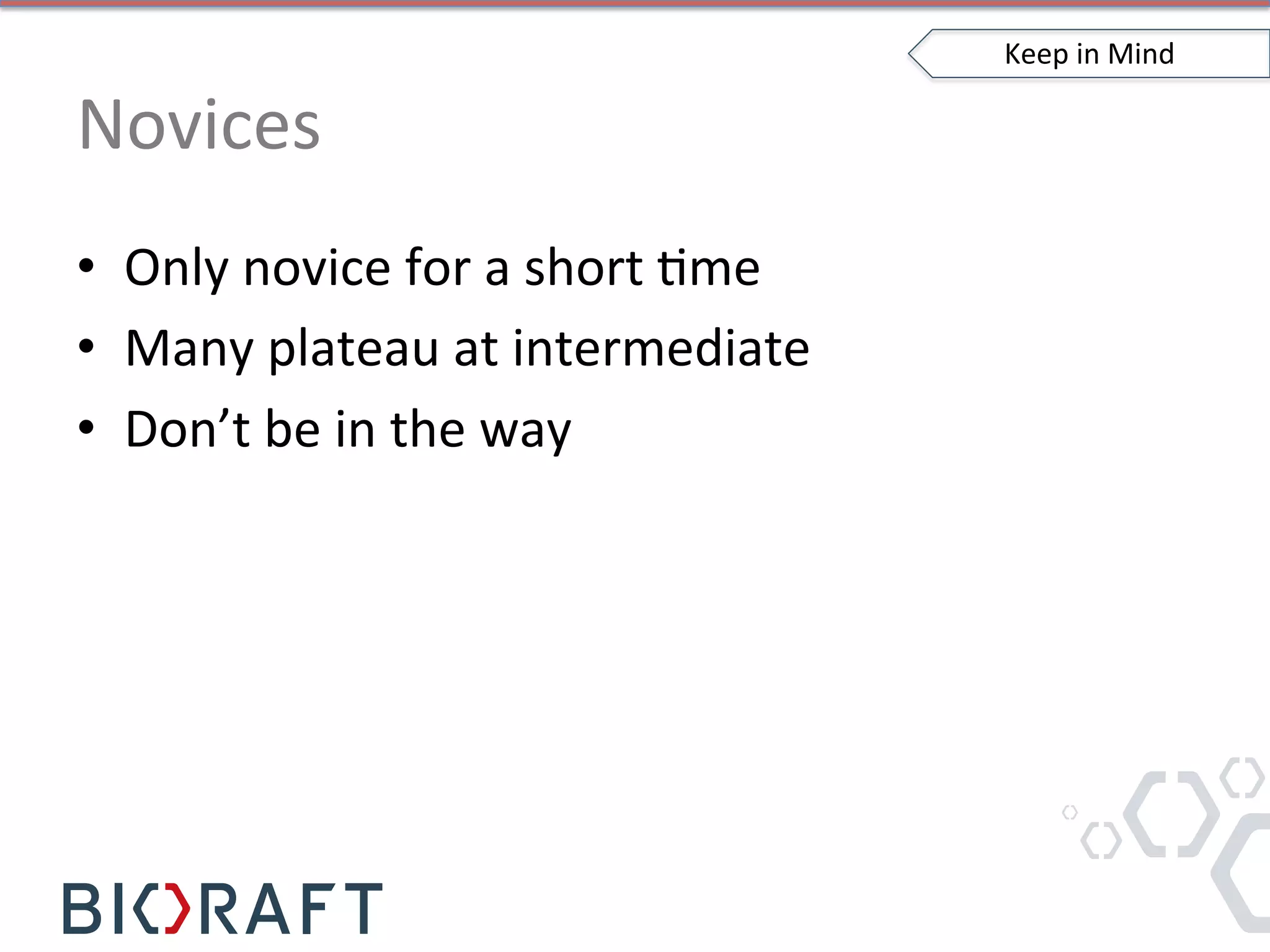 Novices	
  
•  Only	
  novice	
  for	
  a	
  short	
  Ime	
  
•  Many	
  plateau	
  at	
  intermediate	
  
•  Don’t	
  be	
  in	
  the	
  way	
  
Keep	
  in	
  Mind	
  
 