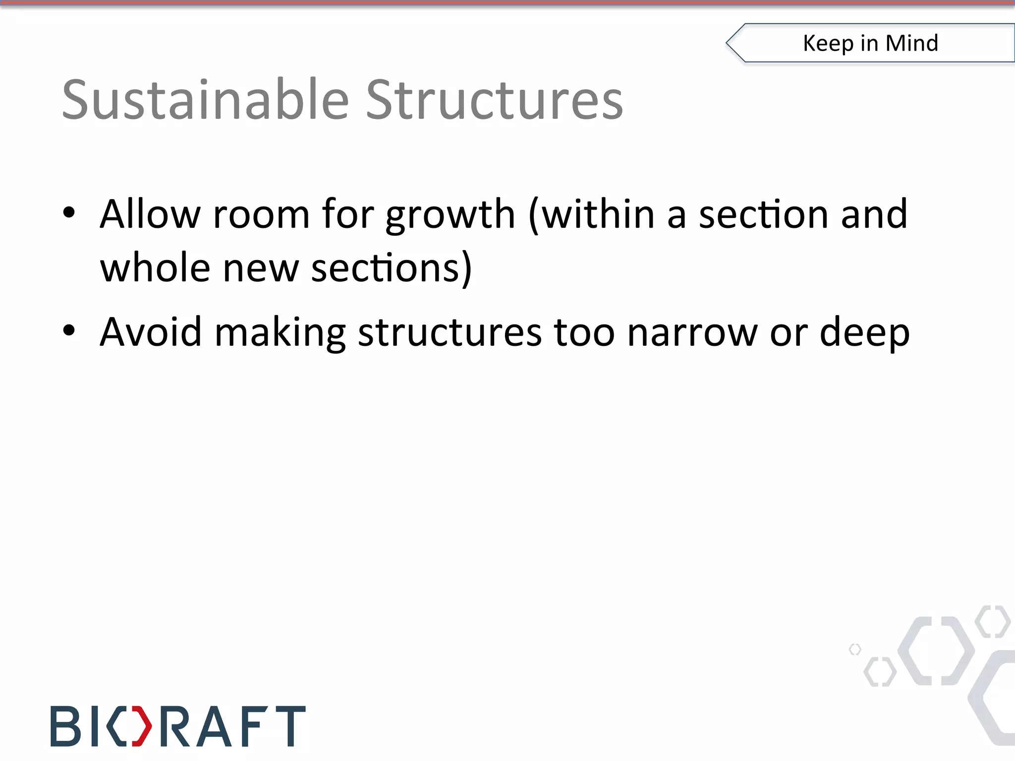 Sustainable	
  Structures	
  
•  Allow	
  room	
  for	
  growth	
  (within	
  a	
  secIon	
  and	
  
whole	
  new	
  secIons)	
  
•  Avoid	
  making	
  structures	
  too	
  narrow	
  or	
  deep	
  
Keep	
  in	
  Mind	
  
 