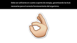 Debe ser suficiente en cuanto a aporte de energía, garantizando las kcal.
necesarias para el correcto funcionamiento del organismo.
 