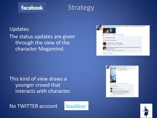 Strategy
Updates.
The status updates are given
through the view of the
character Megamind.
This kind of view draws a
younger crowd that
interacts with character.
No TWITTER account
 