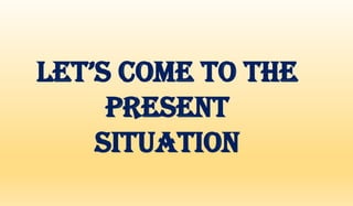 LET’S COME TO THE
PRESENT
SITUATION
 