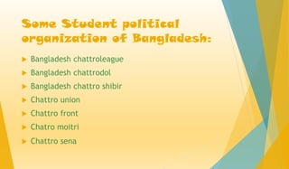 Some Student political
organization of Bangladesh:
 Bangladesh chattroleague
 Bangladesh chattrodol
 Bangladesh chattro shibir
 Chattro union
 Chattro front
 Chatro moitri
 Chattro sena
 