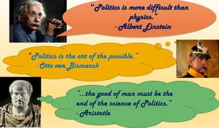 “Politics is the art of the possible.”
- Otto von Bismarck
“Politics is more difficult than
physics.”
- Albert Einstein
“...the good of man must be the
end of the science of Politics.”
- Aristotle
 