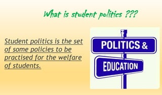 What is student politics ???
Student politics is the set
of some policies to be
practised for the welfare
of students.
 