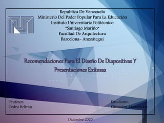 Republica De Venezuela
Ministerio Del Poder Popular Para La Educación
Instituto Universitario Politécnico
“Santiago Mariño”
Facultad De Arquitectura
Barcelona- Anzoátegui
Recomendaciones Para El Diseño De Diapositivas Y
Presentaciones Exitosas
Profesor: Estudiante:
Pedro Beltrán Elixandro Hernández
Diciembre 2020
 