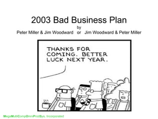 2003 Bad Business Plan
                                         by
        Peter Miller & Jim Woodward or Jim Woodward & Peter Miller




MegaMultiCompOmniProdSys, Incorporated
 