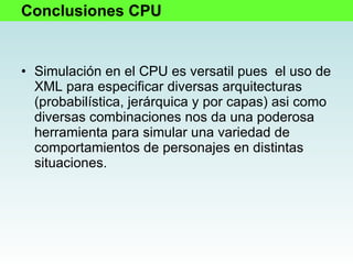 Simulación en el CPU es versatil pues  el uso de XML para especificar diversas arquitecturas (probabilística, jerárquica y por capas) asi como diversas combinaciones nos da una poderosa herramienta para simular una variedad de comportamientos de personajes en distintas situaciones. Conclusiones CPU 