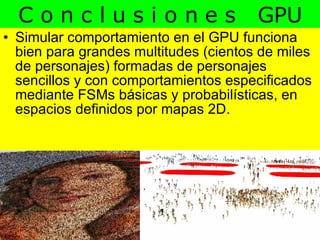 Simular comportamiento en el GPU funciona bien para grandes multitudes (cientos de miles de personajes) formadas de personajes sencillos y con comportamientos especificados mediante FSMs básicas y probabilísticas, en espacios definidos por mapas 2D. C o n c l u s i o n e s  GPU 