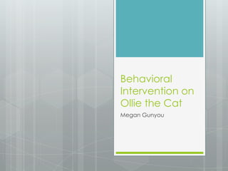 Behavioral
Intervention on
Ollie the Cat
Megan Gunyou
 