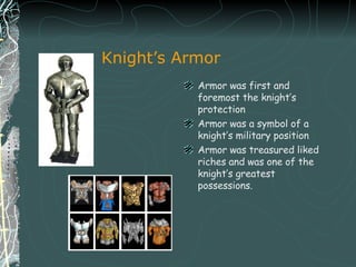 Knight’s Armor Armor was first and foremost the knight’s protection Armor  was a symbol of a knight’s military position Armor was treasured liked riches and was one of the knight’s greatest possessions. 