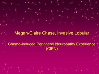 Chemo-Induced Peripheral Neuropathy Experience
(CIPN)
Megan-Claire Chase, Invasive Lobular
 