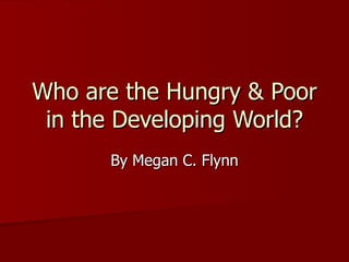 Who are the Hungry & Poor in the Developing World? By Megan C. Flynn 