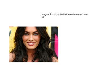 Megan Fox – the hottest transformer of them
all.
 
