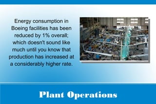 Plant Operations
Energy consumption in
Boeing facilities has been
reduced by 1% overall;
which doesn't sound like
much until you know that
production has increased at
a considerably higher rate.
 