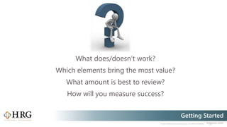 © 2020 Healthcare Resource Group, Inc. ALL RIGHTS RESERVED. hrgpros.com
Getting Started
What does/doesn’t work?
Which elements bring the most value?
What amount is best to review?
How will you measure success?
 