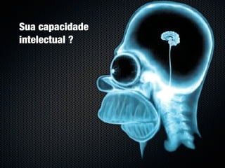 Sua capacidade
intelectual ?
 