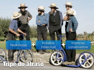 Neoludistas   +    Industria
                    Intelectual
                                  +     Imprensa
                                      conservadora




Tripé do atraso
 