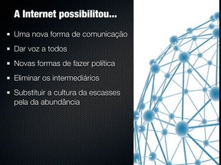 A Internet possibilitou...
Uma nova forma de comunicação
Dar voz a todos
Novas formas de fazer política
Eliminar os intermediários
Substituir a cultura da escasses
pela da abundância
 