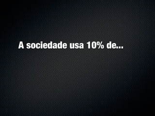 A sociedade usa 10% de...
 