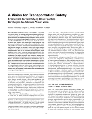 72
Transportation Research Record: Journal of the Transportation Research Board,
No. 2582, Transportation Research Board, Washington, D.C., 2016, pp. 72–86.
DOI: 10.3141/2582-09
The Trafﬁc Safety Best Practices Matrix is presented. It is a tool to help
U.S. cities to identify the landscape of strategies being used domestically
and internationally to advance Vision Zero, as pioneered by Sweden.
Many cities across the United States have expressed an interest in Vision
Zero, with a growing number passing policies calling for the elimination
of trafﬁc-related fatalities over the next decade. Despite the increase
in interest, little guidance exists around what Vision Zero is and what
actions can be implemented to help realize zero deaths. The matrix
culls together the results of an extensive examination of the measures
that cities and countries are pursuing to reduce trafﬁc-related fatalities
and improve safety. The matrix attempts to bridge the gap by presenting
a framework that cities can use to identify effective strategies, bench-
mark their efforts relative to other jurisdictions, and reach out to cities
and countries pursing Vision Zero policies for additional information.
An analysis of the matrix, focuses on three categories: measures with
widespread adoption, limited implementation, and minimal utilization.
There is discussion of how these ﬁndings can inform the next steps for
Vision Zero implementation, with a focus on implications for U.S. cities.
The main recommendations are to develop mechanisms that institution-
alize Vision Zero across sectors, focus education on supporting changes
in organizational practices and policy reform, improve collaboration
across all levels of government, explore technology that meets the unique
needs of cities, and create data systems that facilitate accountability and
encourage public participation.
Vision Zero is a road safety policy that aims to achieve a transpor-
tation system in which there are zero fatalities or serious injuries
for all modes of transportation. Adopted by Sweden in 1997, the
safety platform attempts to create a safe system by taking an ethi-
cal approach to road safety (1). Vision Zero is widely accepted as
an innovative road safety policy and is noted for its departure from
the traditional road safety paradigm with regard to its charge that
the road safety problem to be addressed is the shortcomings in the
design of the transportation system, assertion that transportation
system designers are responsible for road safety, call for road users
to demand safety, and insistence that the ultimate objective of road
safety is zero deaths (2).
Many cities across the United States have expressed an interest
in Vision Zero. As of July 2015, the following cities have passed
a Vision Zero policy, calling for the elimination of trafﬁc-related
fatalities and in some cases serious injuries over the next 10 years:
San Francisco, San Jose, San Mateo, and San Diego, California;
Seattle,Washington; Portland, Oregon; NewYork City;Washington,
D.C.; and Boston, Massachusetts. Despite the increase in interest,
little guidance exists for local transportation planners, policy makers,
public health practitioners, police, and others working as part of this
effort around what Vision Zero is and what actions could be imple-
mented to help realize zero deaths. This paper aims to bridge that
gap by presenting a tool, the Trafﬁc Safety Best Practices Matrix, to
help cities identify the landscape of strategies being used domesti-
cally and internationally to advance Vision Zero. The matrix culls
together the results of an extensive examination of the measures that
cities and countries are pursuing to reduce trafﬁc-related fatalities
and serious injuries.
Byidentifyingthelandscapeofstrategiesbeingusedbycitiespursu-
ing Vision Zero, and specifying strategy efﬁcacy as currently known,
the matrix presents a framework for strategy identiﬁcation and evalu-
ation, as well as opportunity benchmarking. Analysis of the matrix
focuses on three categories: measures with (a) widespread adoption,
(b) limited implementation, and (c) minimal utilization. Also, the
research offers ﬁndings that can inform next steps for Vision Zero
implementation. While the potential for Vision Zero to reduce fatali-
ties and serious injuries is signiﬁcant based on Sweden’s experience
(3), there is currently a knowledge gap with respect to speciﬁc imple-
mentation measures utilized to advance the policy. It is anticipated that
the matrix, in addition to the analysis presented in this paper, will help
cities, especially those considering adopting the policy, to develop
comprehensive strategies, benchmark their efforts, and reach out to
other jurisdictions pursing Vision Zero for additional information.
CALL FOR SAFE SYSTEM APPROACH
TO SAFETY: WHAT IS VISION ZERO?
Vision Zero is based on two premises: people make mistakes, and
there is a critical limit beyond which survival and recovery from
an injury are not possible (4). Vision Zero does not assume that
collisions will not happen—people make mistakes no matter how
well-educated and compliant in obeying trafﬁc laws (5). Rather, the
focus for road safety analysis and planning is on eliminating the risk
of chronic health impairment or death caused by a collision (4). To
do so, Vision Zero focuses on decreasing the likelihood that crashes
will result in serious injury or death by designing the transportation
system in a way that ensures that road users can tolerate the kinetic
energies produced by the collision. It is kinetic energy that kills and
injures the road user—not the collision. The level of physical force
the human body can tolerate thus forms the basic parameter in the
A Vision for Transportation Safety
Framework for Identifying Best Practice
Strategies to Advance Vision Zero
Arielle Fleisher, Megan L. Wier, and Mari Hunter
A. Fleisher and M. Hunter, San Francisco Municipal Transportation Agency,
1 South Van Ness Avenue, San Francisco, CA 94103. M.L. Wier, San Francisco
Department of Public Health, 1390 Market Street, Suite 210, San Francisco,
CA 94102. Corresponding author: A. Fleisher, arielle.ﬂeisher@sfmta.com.
 