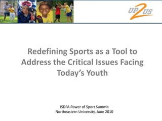 Redefining Sports as a Tool to Address the Critical Issues Facing Today’s Youth ISDPA Power of Sport Summit Northeastern University, June 2010 