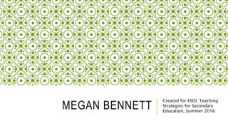 MEGAN BENNETT
Created for ESOL Teaching
Strategies for Secondary
Education, Summer 2016
 