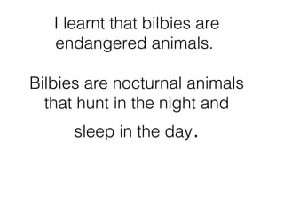 I learnt that bilbies are
endangered animals.
Bilbies are nocturnal animals
that hunt in the night and
sleep in the day.
 