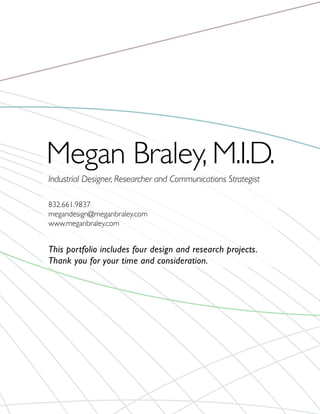 Megan Braley, M.I.D.
Industrial Designer, Researcher and Communications Strategist

832.661.9837
megandesign@meganbraley.com
www.meganbraley.com


This portfolio includes four design and research projects.
Thank you for your time and consideration.
 