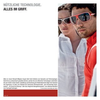 NÜTZLICHE TECHNOLOGIE.
ALLES IM GRIFF.




Alles im neuen Renault Mégane Coupé dient dem Erlebnis von Dynamik und Fahrvergnügen.
Damit Sie es unbeschwert genießen können, werden Sie von hilfreichen Technologien unterstützt,
die sich intuitiv nutzen lassen. Gestaltung und Anordnung der Bedienelemente folgen den Gesetzen
der Ergonomie, so dass zum Beispiel die Zweizonen-Klimaautomatik*, das hochwertige Audio-
system* „3D Sound by Arkamys“ oder das integrierte Navigationssystem* wie selbstverständlich
zum Fahrspaß beitragen.                                            * Je nach Version serienmäßig oder Option.




 20 > 21
 
