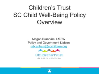 Children’s Trust
SC Child Well-Being Policy
Overview
Megan Branham, LMSW
Policy and Government Liaison
mbranham@scchildren.org
 