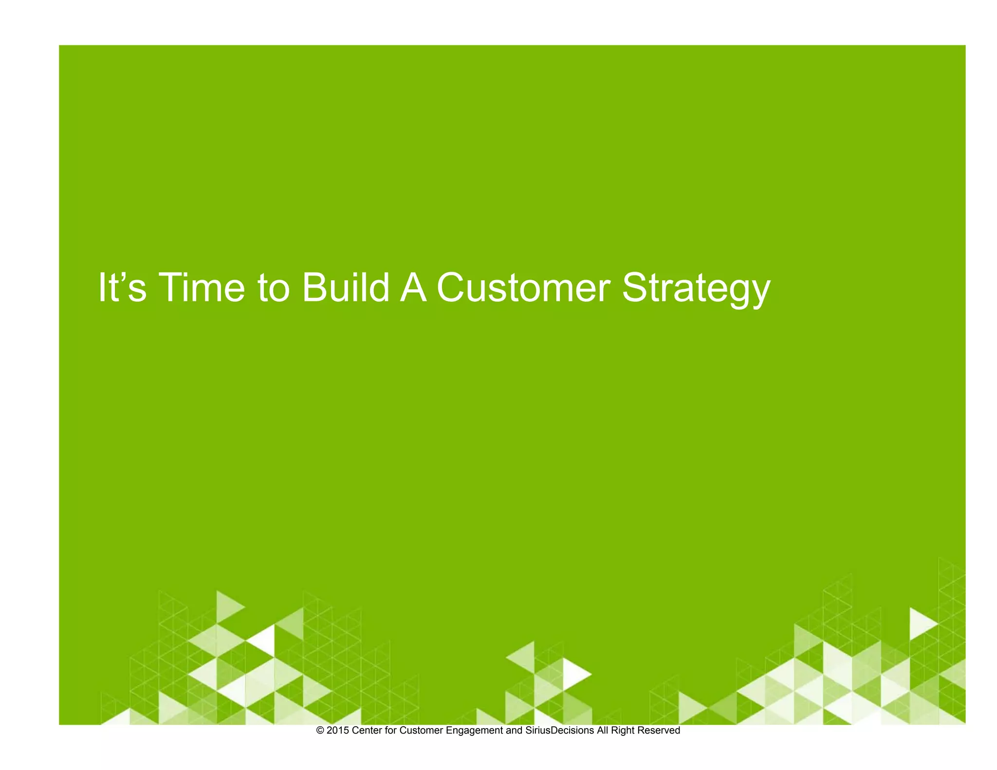 It’s Time to Build A Customer Strategy
© 2015 Center for Customer Engagement and SiriusDecisions All Right Reserved
 