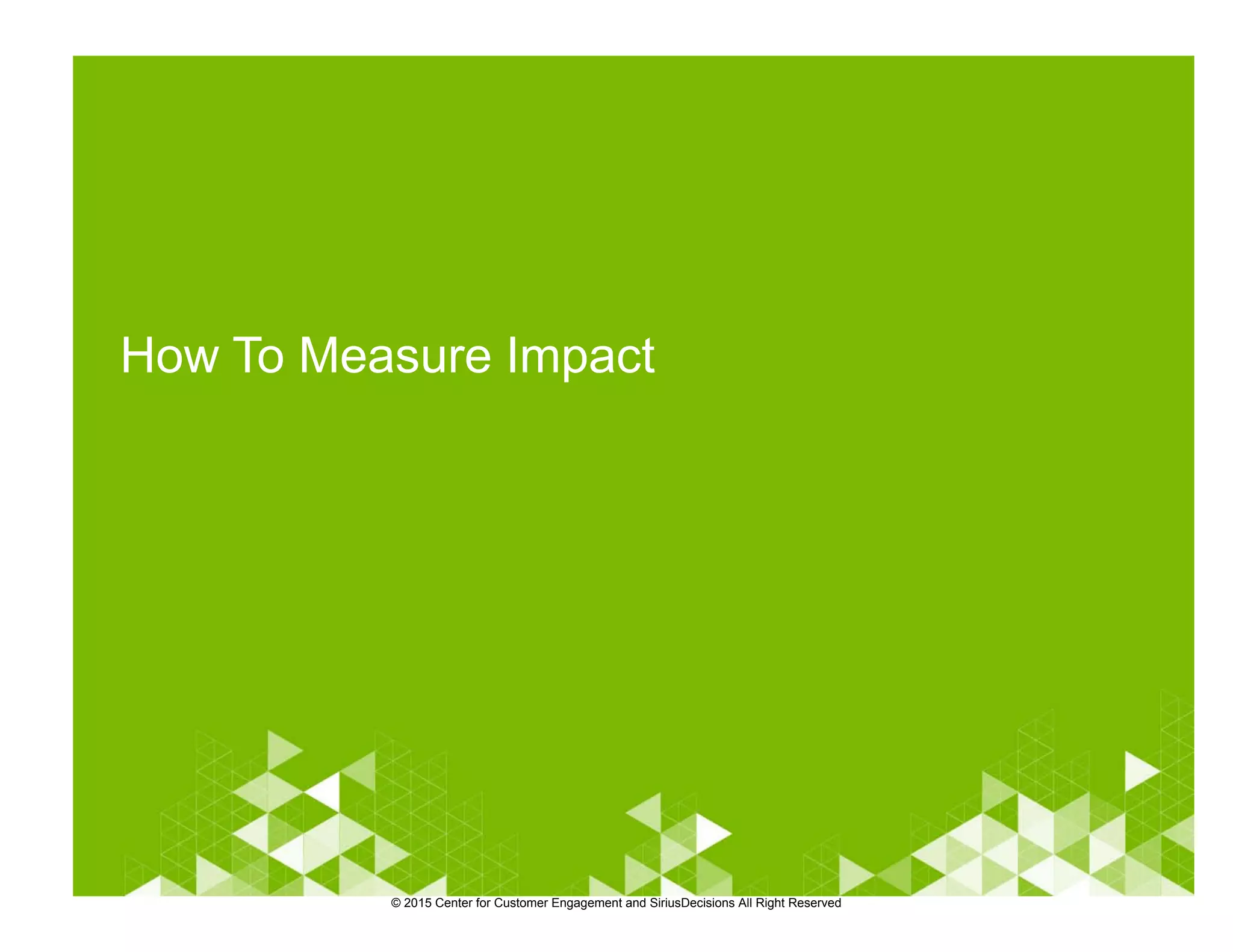 How To Measure Impact
© 2015 Center for Customer Engagement and SiriusDecisions All Right Reserved
 