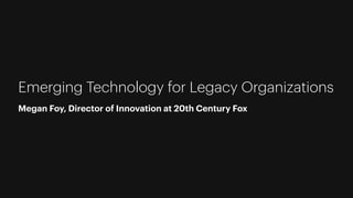 Emerging Technology for Legacy Organizations
Megan Foy, Director of Innovation at 20th Century Fox
 