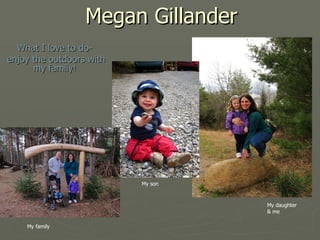 Megan Gillander What I love to do- enjoy the outdoors with my family! My son My daughter & me My family 