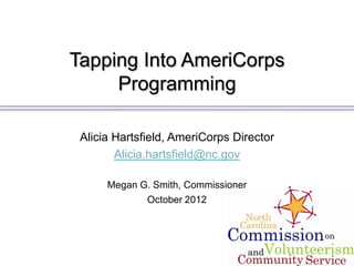 Tapping Into AmeriCorps
     Programming

 Alicia Hartsfield, AmeriCorps Director
        Alicia.hartsfield@nc.gov

      Megan G. Smith, Commissioner
             October 2012
 